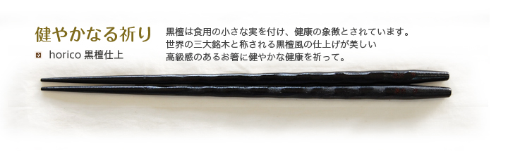 horico 黒檀仕上 黒檀は食用の小さな実を付け、健康の象徴とされています。世界の三大銘木と称される黒檀風の仕上げが美しい高級感のあるお箸に健やかな健康を祈って。